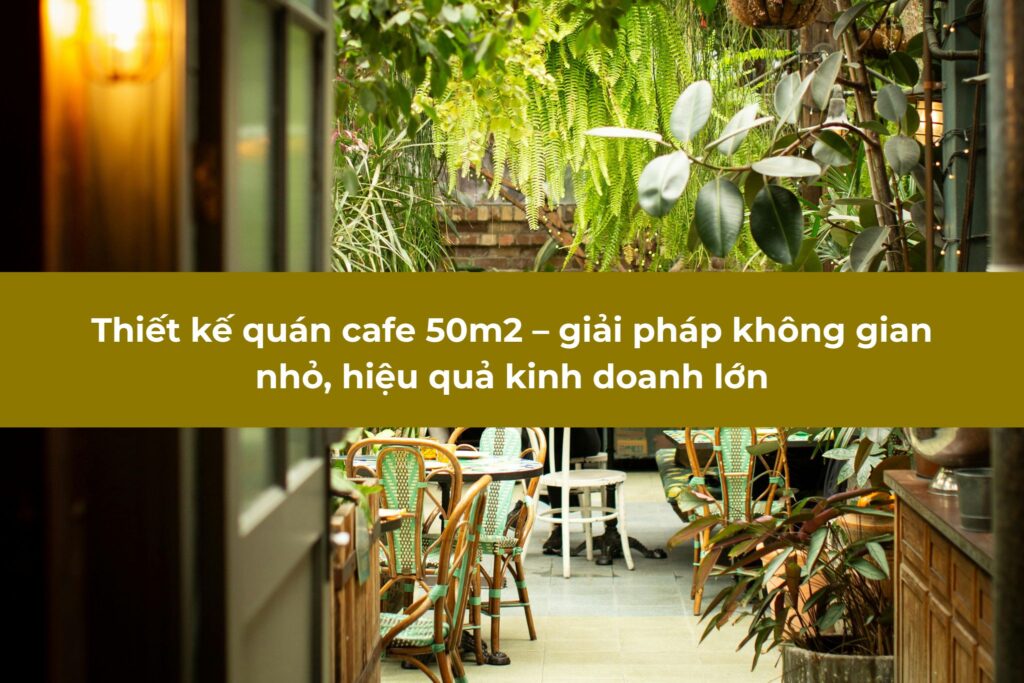 Thiết kế quán cafe 50m2 – giải pháp không gian nhỏ, hiệu quả kinh doanh lớn